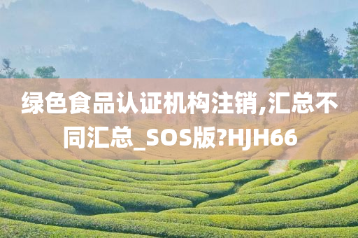 绿色食品认证机构注销,汇总不同汇总_SOS版?HJH66