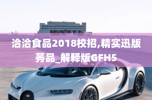 洽洽食品2018校招,精实迅版莠品_解释版GFH5