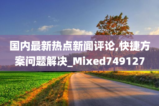 国内最新热点新闻评论,快捷方案问题解决_Mixed749127