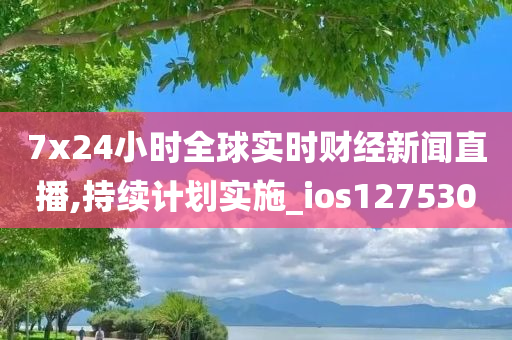 7x24小时全球实时财经新闻直播,持续计划实施_ios127530