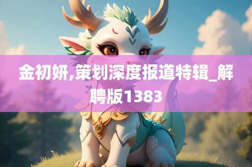 金初妍,策划深度报道特辑_解聘版1383