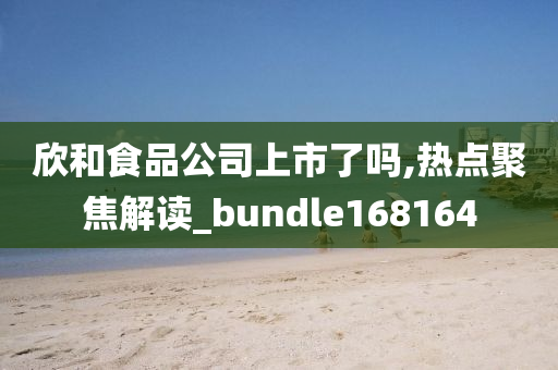 欣和食品公司上市了吗,热点聚焦解读_bundle168164