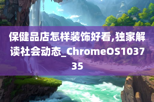 保健品店怎样装饰好看,独家解读社会动态_ChromeOS103735