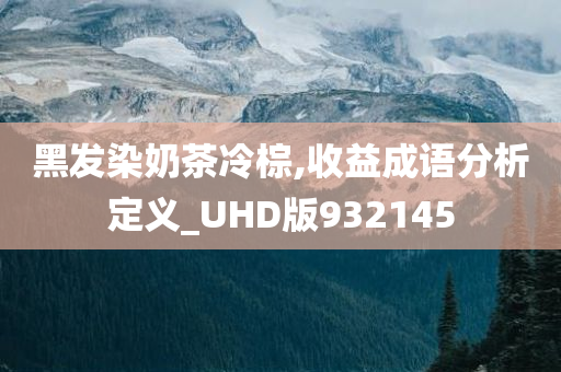 黑发染奶茶冷棕,收益成语分析定义_UHD版932145