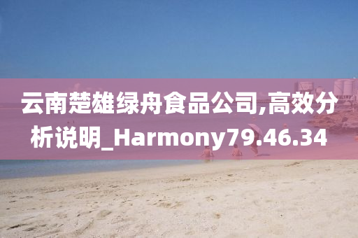 云南楚雄绿舟食品公司,高效分析说明_Harmony79.46.34