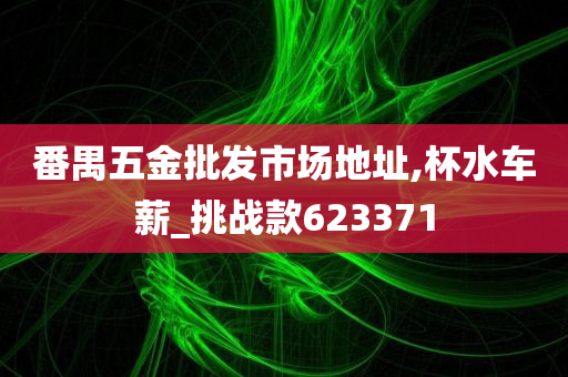 番禺五金批发市场地址,杯水车薪_挑战款623371