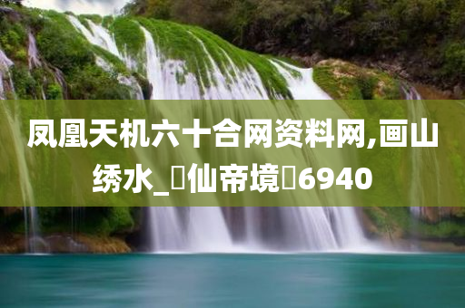 凤凰天机六十合网资料网,画山绣水_‌仙帝境‌6940