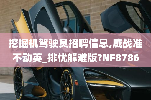 挖掘机驾驶员招聘信息,威战准不动英_排忧解难版?NF8786