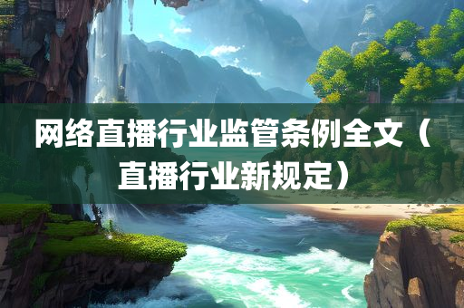 网络直播行业监管条例全文（直播行业新规定）