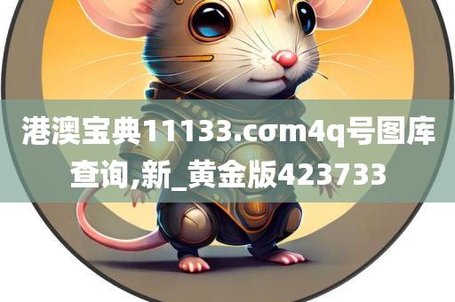 港澳宝典11133.cσm4q号图库查询,新_黄金版423733