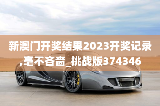 新澳门开奖结果2023开奖记录,毫不吝啬_挑战版374346