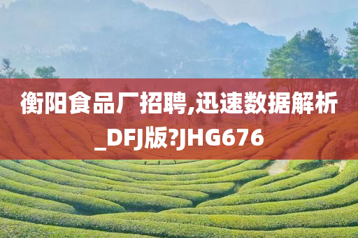 衡阳食品厂招聘,迅速数据解析_DFJ版?JHG676