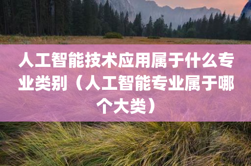 人工智能技术应用属于什么专业类别（人工智能专业属于哪个大类）