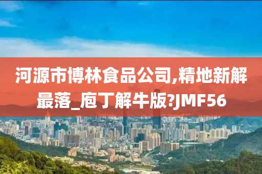 河源市博林食品公司,精地新解最落_庖丁解牛版?JMF56