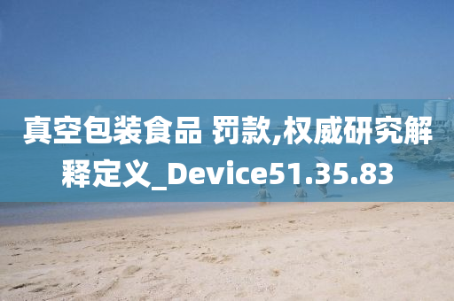 真空包装食品 罚款,权威研究解释定义_Device51.35.83