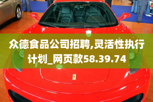 众德食品公司招聘,灵活性执行计划_网页款58.39.74