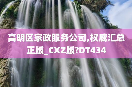 高明区家政服务公司,权威汇总正版_CXZ版?DT434