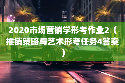 2020市场营销学形考作业2（推销策略与艺术形考任务4答案）