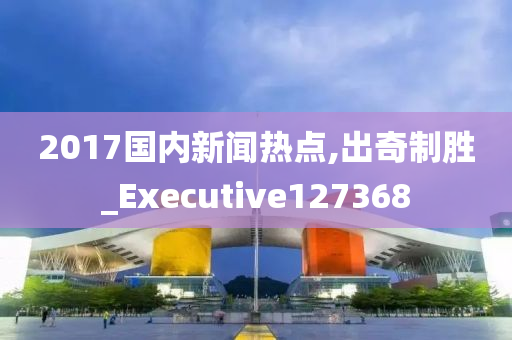 2017国内新闻热点,出奇制胜_Executive127368