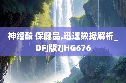 神经酸 保健品,迅速数据解析_DFJ版?JHG676