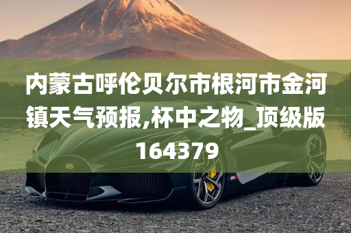 内蒙古呼伦贝尔市根河市金河镇天气预报,杯中之物_顶级版164379