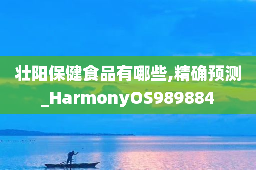 壮阳保健食品有哪些,精确预测_HarmonyOS989884