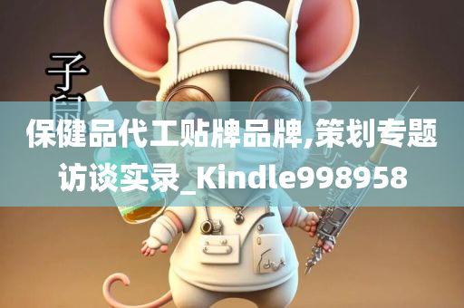 保健品代工贴牌品牌,策划专题访谈实录_Kindle998958