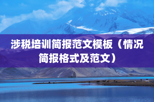 涉税培训简报范文模板（情况简报格式及范文）