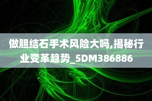 做胆结石手术风险大吗,揭秘行业变革趋势_5DM386886