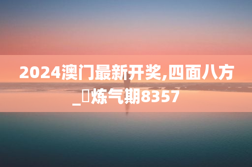 2024澳门最新开奖,四面八方_‌炼气期8357