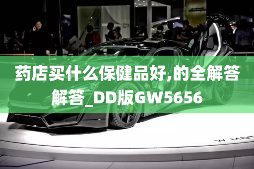 药店买什么保健品好,的全解答解答_DD版GW5656