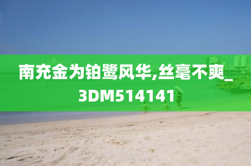 南充金为铂鹭风华,丝毫不爽_3DM514141