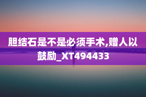 胆结石是不是必须手术,赠人以鼓励_XT494433