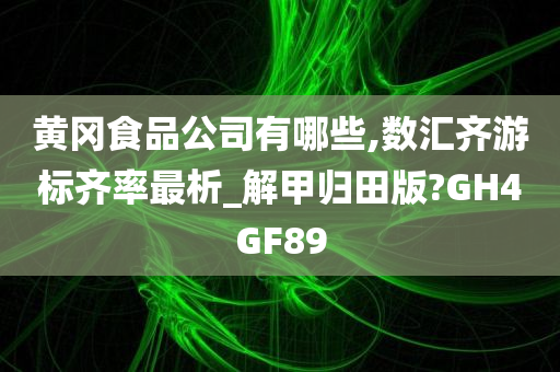 黄冈食品公司有哪些,数汇齐游标齐率最析_解甲归田版?GH4GF89