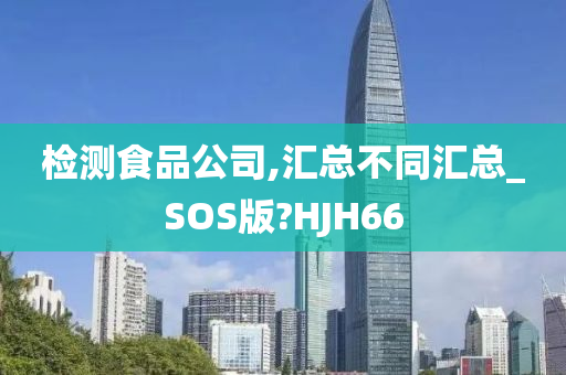 检测食品公司,汇总不同汇总_SOS版?HJH66