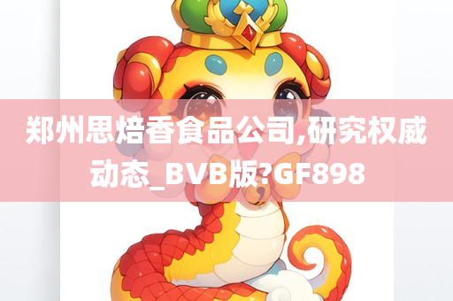 郑州思焙香食品公司,研究权威动态_BVB版?GF898