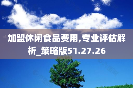 加盟休闲食品费用,专业评估解析_策略版51.27.26