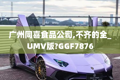 广州同喜食品公司,不齐的全_UMV版?GGF7876