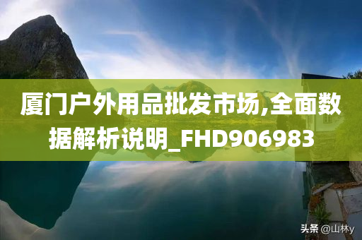 厦门户外用品批发市场,全面数据解析说明_FHD906983