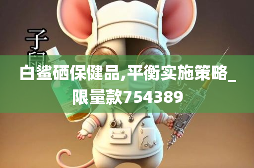 白鲨硒保健品,平衡实施策略_限量款754389