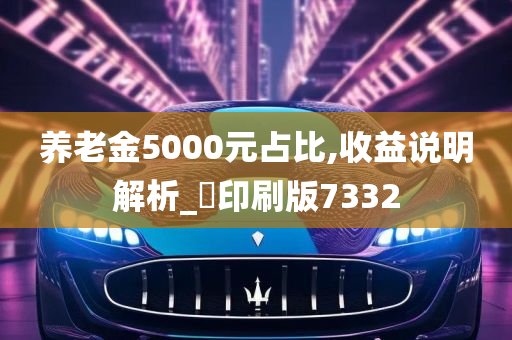 养老金5000元占比,收益说明解析_‌印刷版7332