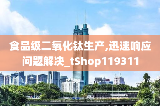 食品级二氧化钛生产,迅速响应问题解决_tShop119311