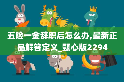 五险一金辞职后怎么办,最新正品解答定义_甄心版2294