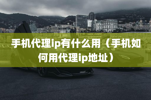 手机代理ip有什么用（手机如何用代理ip地址）