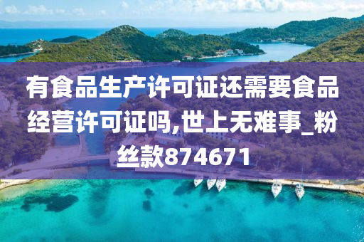 有食品生产许可证还需要食品经营许可证吗,世上无难事_粉丝款874671