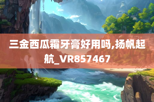 三金西瓜霜牙膏好用吗,扬帆起航_VR857467