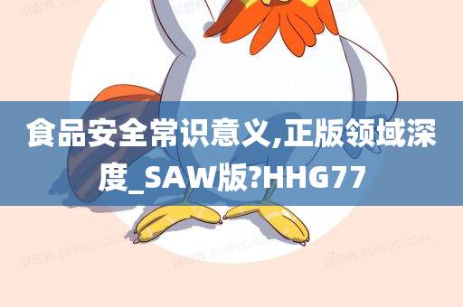 食品安全常识意义,正版领域深度_SAW版?HHG77