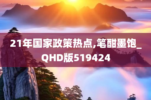 21年国家政策热点,笔酣墨饱_QHD版519424