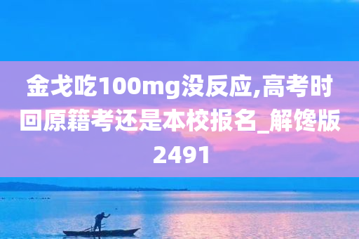 金戈吃100mg没反应,高考时回原籍考还是本校报名_解馋版2491