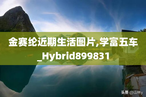 金赛纶近期生活图片,学富五车_Hybrid899831